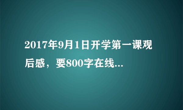 2017年9月1日开学第一课观后感，要800字在线等，急需