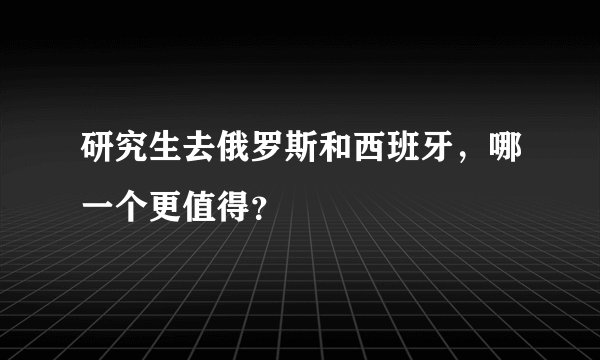 研究生去俄罗斯和西班牙，哪一个更值得？