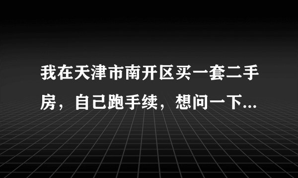 我在天津市南开区买一套二手房,自己跑手续,想问一下具体的流程,越详细越好,最好能说明各个步骤