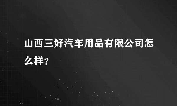 山西三好汽车用品有限公司怎么样？