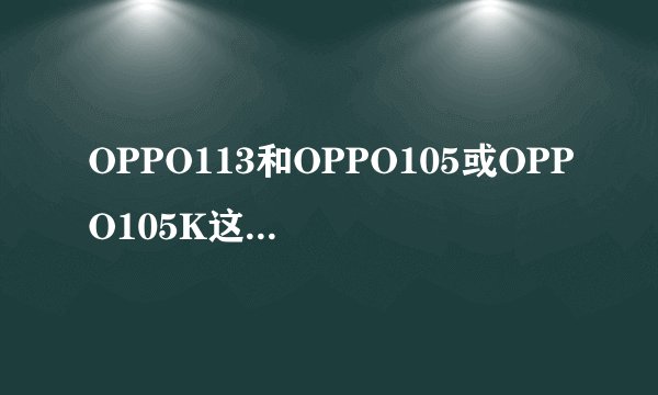 OPPO113和OPPO105或OPPO105K这三款手机，哪一款最好看最实用？