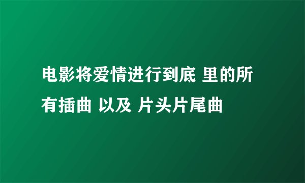 电影将爱情进行到底 里的所有插曲 以及 片头片尾曲
