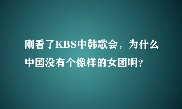 刚看了KBS中韩歌会，为什么中国没有个像样的女团啊？