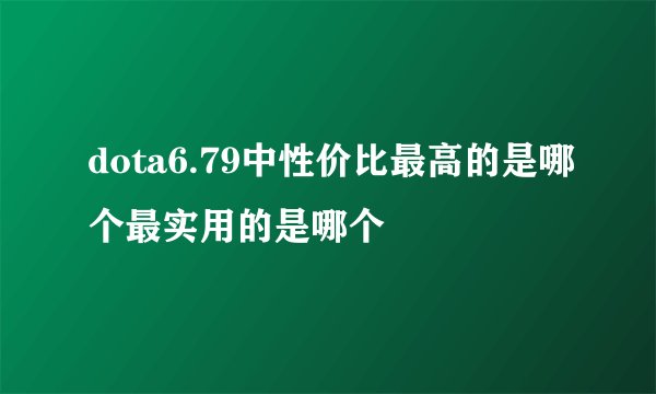 dota6.79中性价比最高的是哪个最实用的是哪个