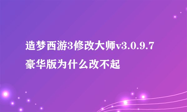 造梦西游3修改大师v3.0.9.7豪华版为什么改不起