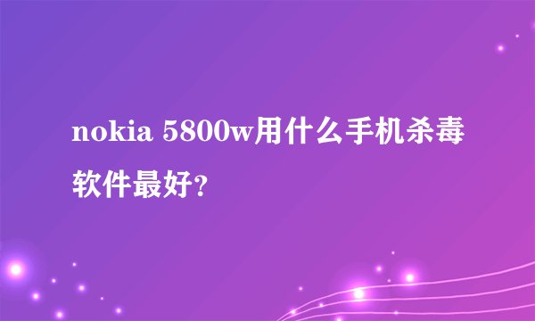 nokia 5800w用什么手机杀毒软件最好？
