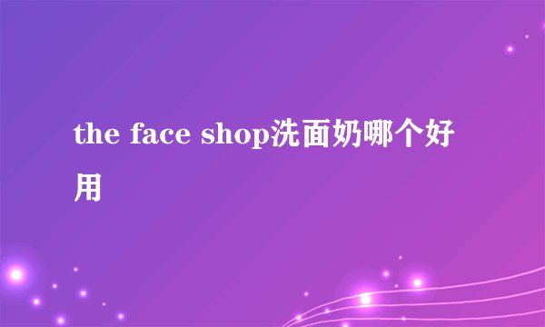 the face shop洗面奶哪个好用