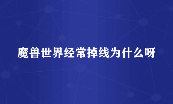 魔兽世界经常掉线为什么呀