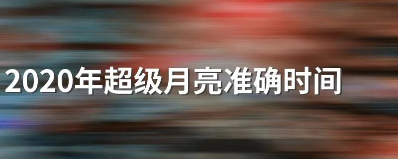 2020年超级月亮准确时间 2020年超级月亮什么时候最佳观赏
