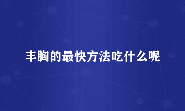 丰胸的最快方法吃什么呢