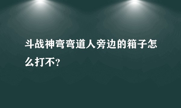 斗战神弯弯道人旁边的箱子怎么打不？