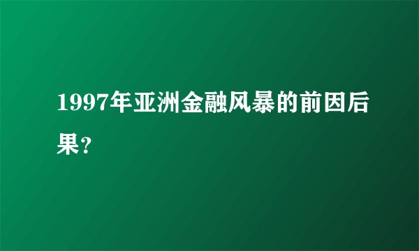 1997年亚洲金融风暴的前因后果？