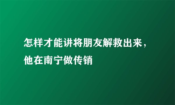 怎样才能讲将朋友解救出来，他在南宁做传销