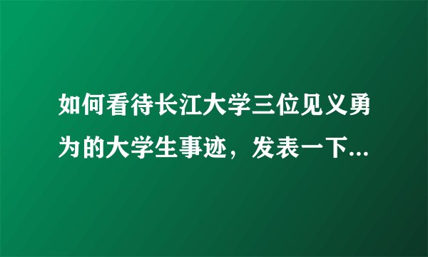 如何看待长江大学三位见义勇为的大学生事迹，发表一下你自己的看法！