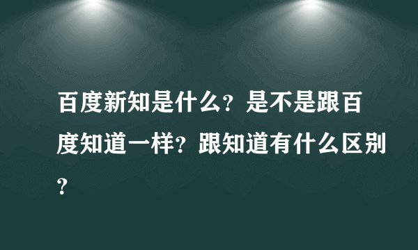 百度新知是什么?是不是跟百度知道一样?跟知道有什么区别?