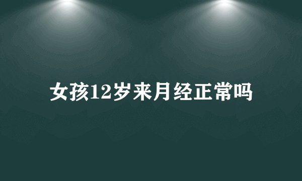 女孩12岁来月经正常吗