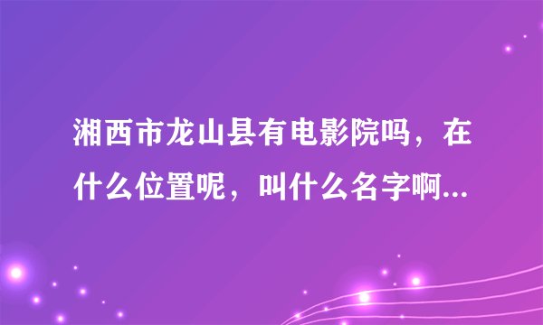 湘西市龙山县有电影院吗，在什么位置呢，叫什么名字啊，还正常放映电影吗？