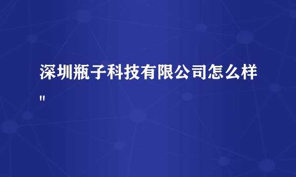 深圳瓶子科技有限公司怎么样