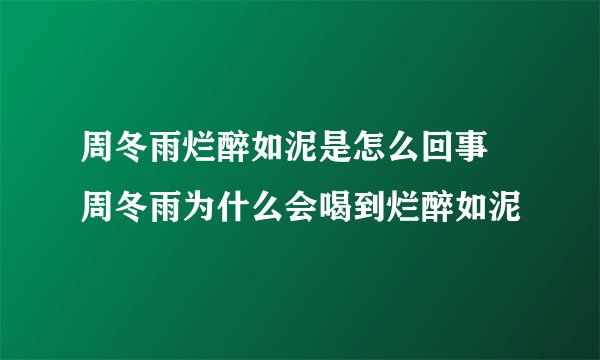 周冬雨烂醉如泥是怎么回事 周冬雨为什么会喝到烂醉如泥