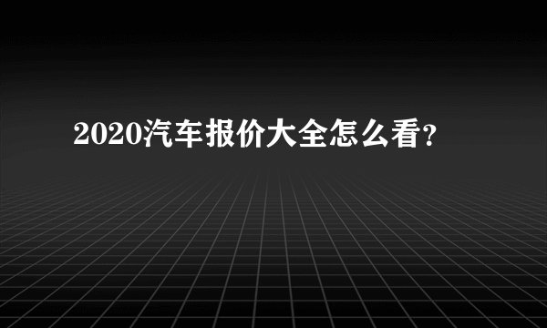 2020汽车报价大全怎么看？