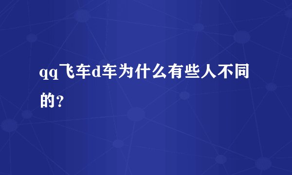 qq飞车d车为什么有些人不同的？