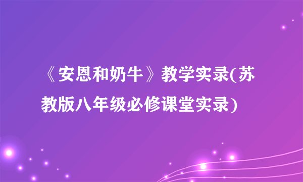 《安恩和奶牛》教学实录(苏教版八年级必修课堂实录)