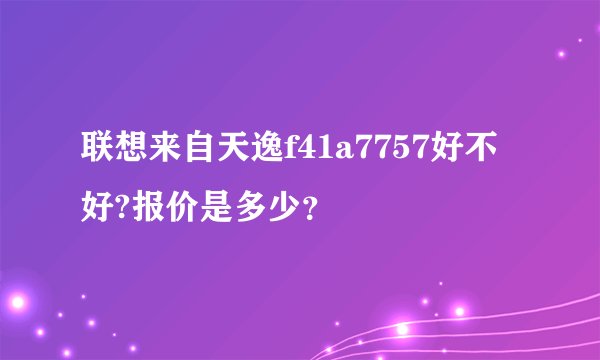 联想来自天逸f41a7757好不好?报价是多少？