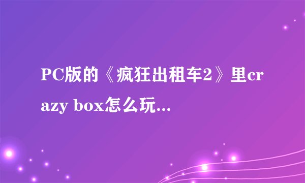 PC版的《疯狂出租车2》里crazy box怎么玩，按什么键？