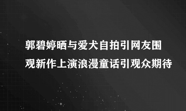 郭碧婷晒与爱犬自拍引网友围观新作上演浪漫童话引观众期待