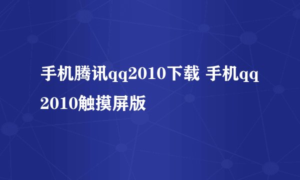 手机腾讯qq2010下载 手机qq2010触摸屏版