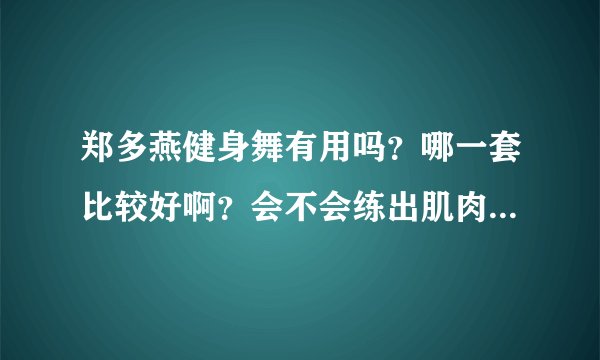 郑多燕健身舞有用吗?哪一套比较好啊?会不会练出肌肉啊?反弹吗?求解啊!
