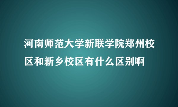 河南师范大学新联学院郑州校区和新乡校区有什么区别啊