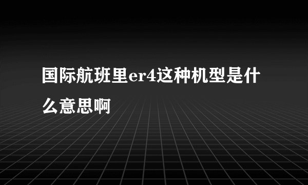 国际航班里er4这种机型是什么意思啊