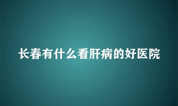 长春有什么看肝病的好医院