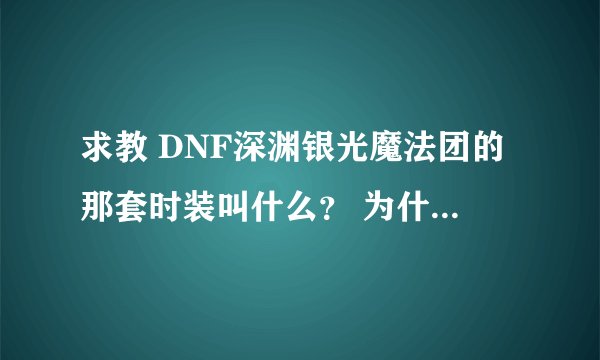 求教 DNF深渊银光魔法团的那套时装叫什么？ 为什么商场找不到。。。。