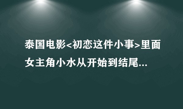 泰国电影<初恋这件小事>里面女主角小水从开始到结尾是不是一个人演的?还有她的详细资料?