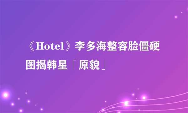 《Hotel》李多海整容脸僵硬 图揭韩星「原貌」