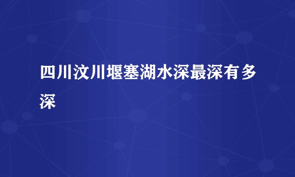 四川汶川堰塞湖水深最深有多深