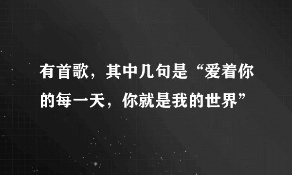 有首歌，其中几句是“爱着你的每一天，你就是我的世界”
