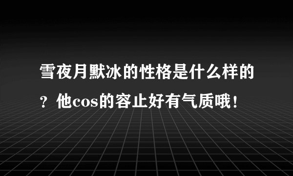 雪夜月默冰的性格是什么样的？他cos的容止好有气质哦！