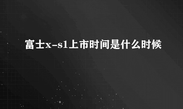 富士x-s1上市时间是什么时候