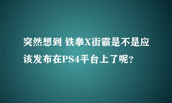 突然想到 铁拳X街霸是不是应该发布在PS4平台上了呢？