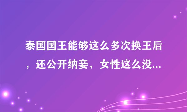 泰国国王能够这么多次换王后，还公开纳妾，女性这么没地位吗？