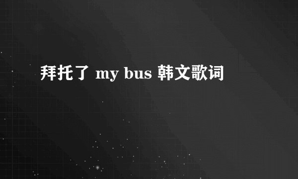 拜托了 my bus 韩文歌词