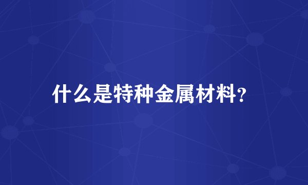什么是特种金属材料？
