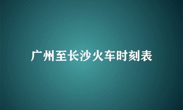 广州至长沙火车时刻表