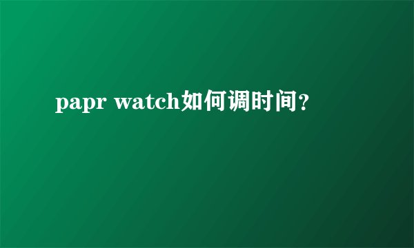 papr watch如何调时间?