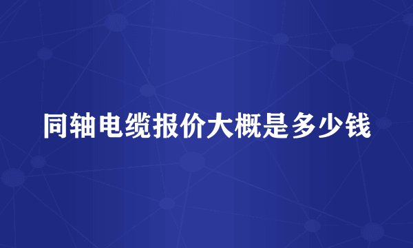 同轴电缆报价大概是多少钱
