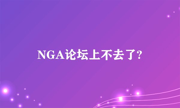 NGA论坛上不去了?