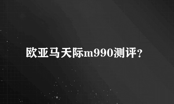 欧亚马天际m990测评？